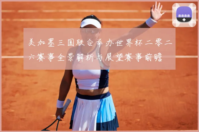 美加墨三国联合举办世界杯二零二六赛事全景解析与展望赛事前瞻